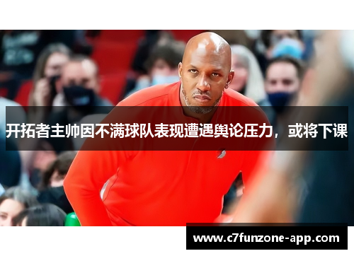 开拓者主帅因不满球队表现遭遇舆论压力,或将下课