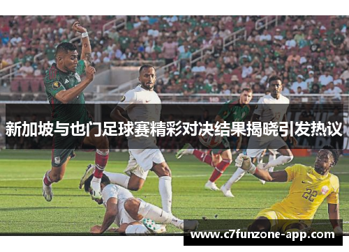 新加坡与也门足球赛精彩对决结果揭晓引发热议