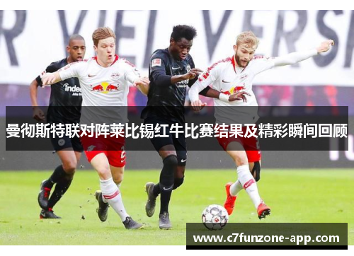 曼彻斯特联对阵莱比锡红牛比赛结果及精彩瞬间回顾
